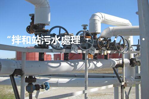 “拌和站污水處理，綠色環(huán)保新篇章”